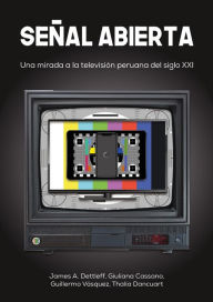 Title: Señal abierta: Una mirada a la televisión peruana del siglo XXI, Author: James A. Dettleff