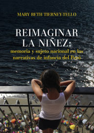 Title: Reimaginar la niñez: memoria y sujeto nacional en las narrativas de infancia del Perú, Author: Mary Beth Tierney-Tello