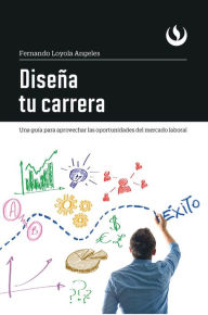 Title: Diseña tu carrera: Una guía para aprovechar las oportunidades del mercado laboral, Author: Fernando Loyola Angeles