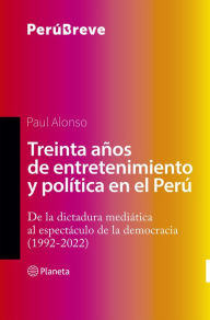 Title: Treinta años de entretenimiento y política en el Perú: De la dictadura mediática al espectáculo de la democracia (1992-2022), Author: Paul Alonso