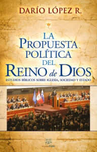 Title: La propuesta política del reino de Dios: Estudios bíblicos sobre iglesia, sociedad y estado, Author: Darío López R.