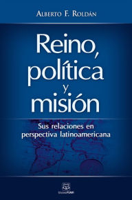 Title: Reino, política y misión: Sus relaciones en perspectiva latinoamericana, Author: Alberto F. Roldán