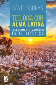 Title: Teología con alma latina: El pensamiento evangélico en el siglo XX, Author: Daniel Salinas