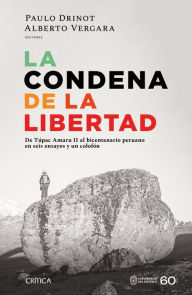 Title: La condena de la libertad: De Túpac Amaru II al bicentenario peruano en seis ensayos y un colofón, Author: Paulo Drinot