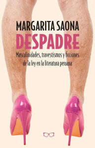 Title: Despadre: Masculinidades, travestismos y ficciones de la ley en la literatura peruana, Author: Margarita Saona