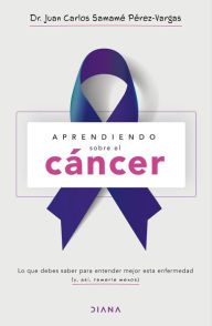 Title: Aprendiendo sobre el cáncer: Lo que debes saber para entender mejor esta enfermedad (y, así, temerle menos), Author: Juan Carlos Samamé Pérez-Vargas