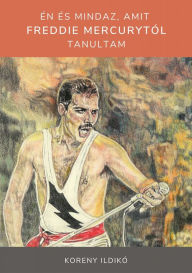 Title: Én és mindaz, amit Freddie Mercurytól tanultam, Author: Ildikó Koreny