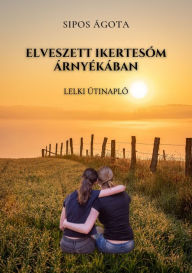 Title: Elveszett ikertesóm árnyékában: Lelki útinapló, Author: Ágota Sipos