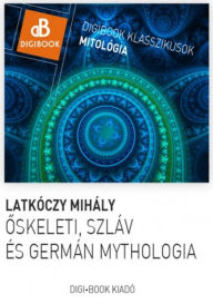 Title: Oskeleti, germán és szláv mythológia.: A magyarok mythológiája, Author: Mihály Latkóczy