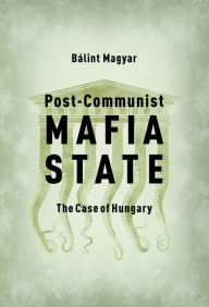 Title: Post-Communist Mafia State : The Case of Hungary, Author: B lint Magyar