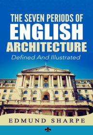 Title: The Seven Periods of English Architecture: Defined & Illustrated, Author: Edmund Sharpe