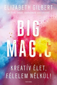 Title: Big Magic - Kreatív élet, félelem nélkül!, Author: Elizabeth Gilbert