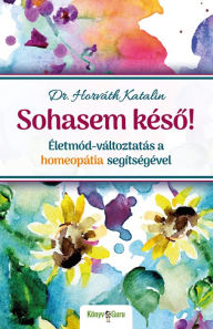 Title: Sohasem késo!: Életmód-változtatás a homeopátia segítségévell, Author: Katalin Dr. Horváth