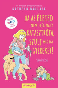 Title: Ha az életed nem elég nagy katasztrófa, szülj még egy gyereket!, Author: Kathryn Wallace