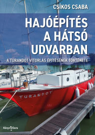 Title: Hajóépítés a hátsó udvarban: A Turandot vitorlás építésének története, Author: Csíkos Csaba