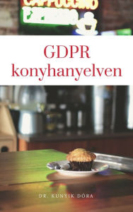 Title: GDPR konyhanyelven: Közértheto magyarázat az adatvédelemrol kisvállalkozóknak, Author: Dóra Dr. Kunyik