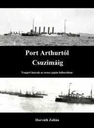 Title: Port Arthurtól Csuzimáig: Tengeri harcok az orosz-japán háborúban, Author: Zoltán Horváth