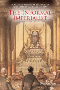 Title: The Informal Imperialist: Dr. Clement Williams at the Court of King Mindon, Mandalay, 1861-1879, Author: Ron Graham