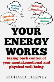 Title: Your Energy Works: Taking Back Control of Your Mental, Emotional and Physical Well Being, Author: Richard Joseph Tierney