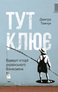 Title: Tut klyuye: Vidverti istoriyi ukrayins'koho biznesmena, Author: Dmytro Tomchuk