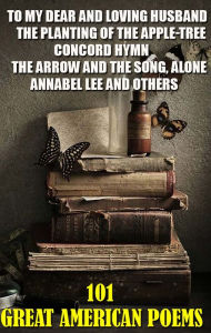 Title: 101 Great American Poems: To My Dear And Loving Husband, The Planting of the Apple-Tree, Concord Hymn, The Arrow and the Song, Alone, Annabel Lee and others, Author: Anne Bradstreet