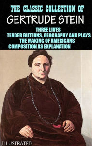 Title: The Classic Collection of Gertrude Stein. Illustrated: Three Lives, Tender Buttons, Geography and Plays, The Making of Americans, Composition as Explanation, Author: Gertrude Stein