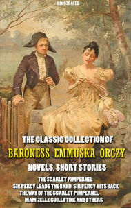 Title: The Classic Collection of Baroness Emmuska Orczy. Novels, Short Stories. Illustrated: The Scarlet Pimpernel, Sir Percy Leads the Band, Sir Percy Hits Back, The Way of the Scarlet Pimpernel, Mam'zelle Guillotine and others, Author: Baroness Emmuska Orczy