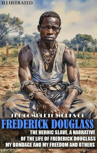 Title: The Complete Works of Frederick Douglass. Illustrated: The Heroic Slave, A Narrative of the Life of Frederick Douglass, My Bondage and My Freedom and others, Author: Frederick Douglass