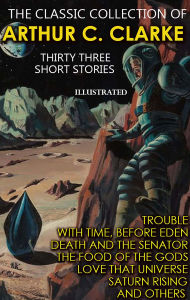 Title: The Classic collection of Arthur C. Clarke. Thirty Three Short Stories. Illustrated: Trouble with Time, Before Eden, Death and the Senator, The Food of the Gods, Love that Universe, Saturn Rising and others, Author: Arthur C. Clarke