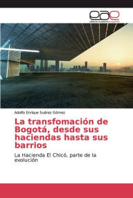 Title: La transfomación de Bogotá, desde sus haciendas hasta sus barrios, Author: Adolfo Enrique Suárez Gómez