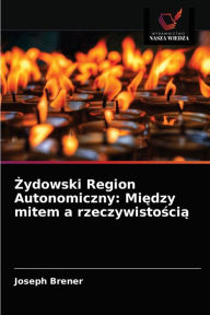 Title: Zydowski Region Autonomiczny: Miedzy mitem a rzeczywistoscia, Author: Joseph Brener