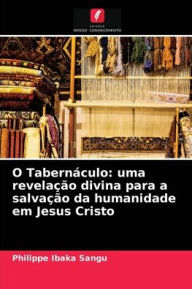 Title: O Tabernáculo: uma revelação divina para a salvação da humanidade em Jesus Cristo, Author: Philippe Ibaka Sangu
