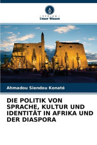 Title: DIE POLITIK VON SPRACHE, KULTUR UND IDENTITÄT IN AFRIKA UND DER DIASPORA, Author: Ahmadou Siendou Konaté