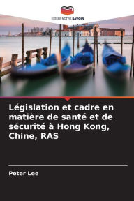 Title: Législation et cadre en matière de santé et de sécurité à Hong Kong, Chine, RAS, Author: Peter Lee