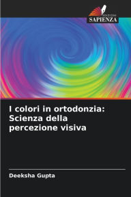 Title: I colori in ortodonzia: Scienza della percezione visiva, Author: Deeksha Gupta