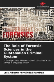 Title: The Role of Forensic Sciences in the Guatemalan Criminal System, Author: Luis Alberto FernÃndez RamÃrez