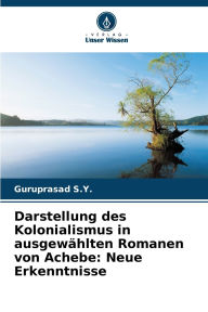 Title: Darstellung des Kolonialismus in ausgewï¿½hlten Romanen von Achebe: Neue Erkenntnisse, Author: Guruprasad S Y
