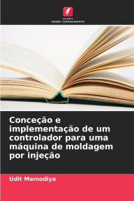 Title: Conceï¿½ï¿½o e implementaï¿½ï¿½o de um controlador para uma mï¿½quina de moldagem por injeï¿½ï¿½o, Author: Udit Mamodiya