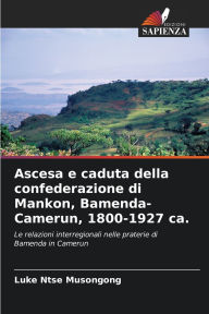 Title: Ascesa e caduta della confederazione di Mankon, Bamenda-Camerun, 1800-1927 ca., Author: Luke Ntse Musongong