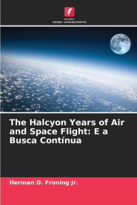 Title: The Halcyon Years of Air and Space Flight: E a Busca Contï¿½nua, Author: Herman D Froning Jr
