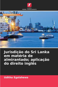 Title: Jurisdiï¿½ï¿½o do Sri Lanka em matï¿½ria de almirantado; aplicaï¿½ï¿½o do direito inglï¿½s, Author: Uditha Egalahewa