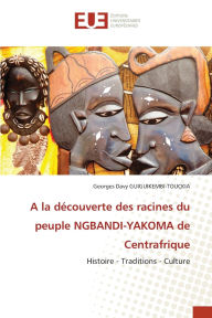 Title: A la dÃ¯Â¿Â½couverte des racines du peuple NGBANDI-YAKOMA de Centrafrique, Author: Georges Davy Guiguikembi-Touckia