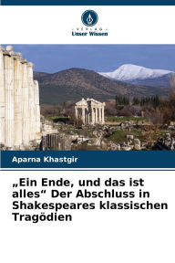 Title: Ein Ende, und das ist alles Der Abschluss in Shakespeares klassischen TragÃ¯Â¿Â½dien, Author: Aparna Khastgir