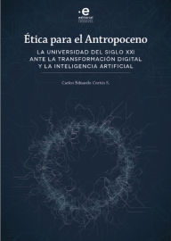 Title: Ética para el antropoceno: La universidad del siglo XXI ante la transformación digital y la inteligencia artificial, Author: Carlos Eduardo Cortés S.
