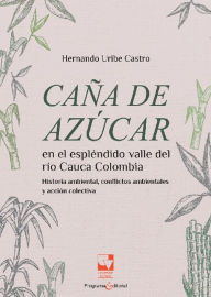 Title: Caña de azúcar en el espléndido valle del río Cauca,: Colombia Historia ambiental, conflictos ambientales y acción colectiva, Author: Hernando Uribe Castro