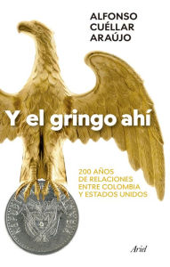 Title: Y el gringo ahí: 200 años de relaciones entre Coombia y Estados Unidos, Author: Alfonso Cuéllar