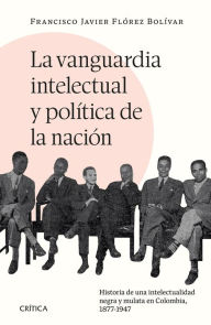 Title: La vanguardia intelectual y política de la nación: Historia de una intelectualidad negra y mulata en Colombia, 1877-1947., Author: Francisco Javier Flórez