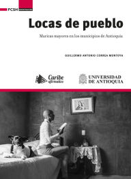Title: Locas de pueblo : maricas mayores en los municipios de Antioquia: maricas mayores en los municipios de Antioquia, Author: Guillermo Antonio Correa Montoya