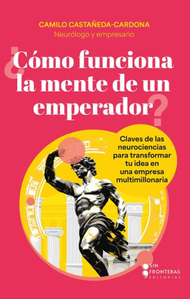 ¿Cómo funciona la mente de un emperador?: Claves de las neurociencias para transformar tu idea en una empresa multimillonaria