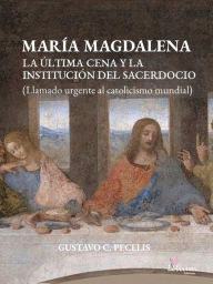 Title: María Magdalena: La Última Cena y la institución del sacerdocio (Llamado urgente al catolicismo mundial), Author: Gustavo Cesar Pecelis